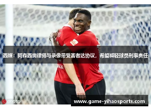 西媒：阿森西奥律师与录像带受害者达协议，希望减轻球员刑事责任