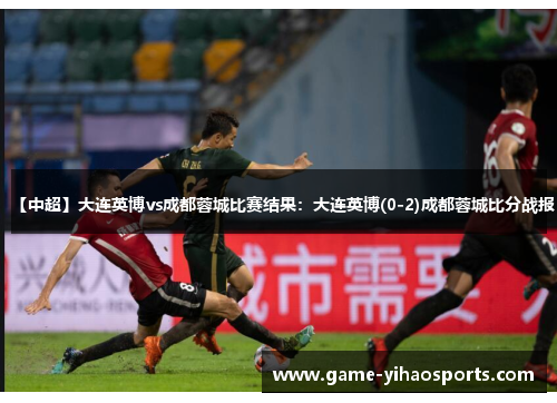 【中超】大连英博vs成都蓉城比赛结果：大连英博(0-2)成都蓉城比分战报